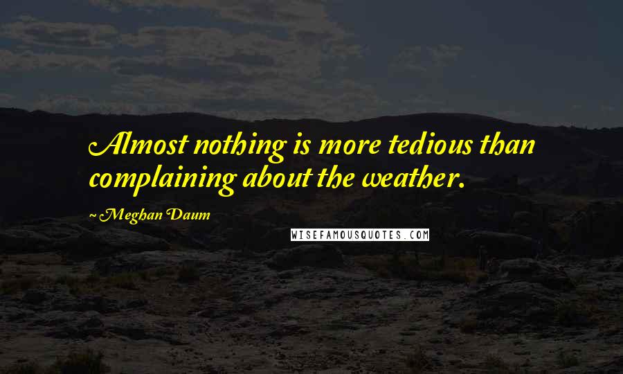 Meghan Daum Quotes: Almost nothing is more tedious than complaining about the weather.