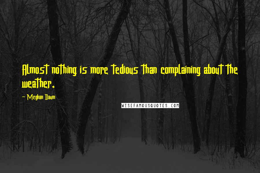 Meghan Daum Quotes: Almost nothing is more tedious than complaining about the weather.