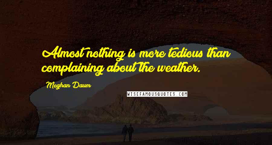 Meghan Daum Quotes: Almost nothing is more tedious than complaining about the weather.