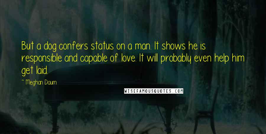 Meghan Daum Quotes: But a dog confers status on a man. It shows he is responsible and capable of love. It will probably even help him get laid.