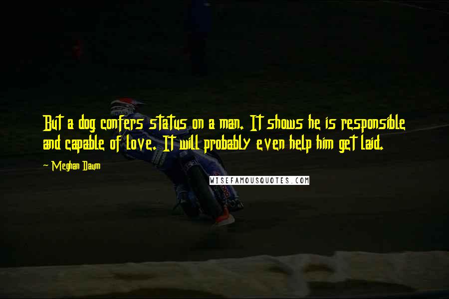 Meghan Daum Quotes: But a dog confers status on a man. It shows he is responsible and capable of love. It will probably even help him get laid.