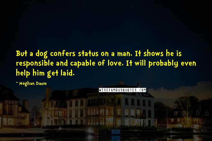 Meghan Daum Quotes: But a dog confers status on a man. It shows he is responsible and capable of love. It will probably even help him get laid.