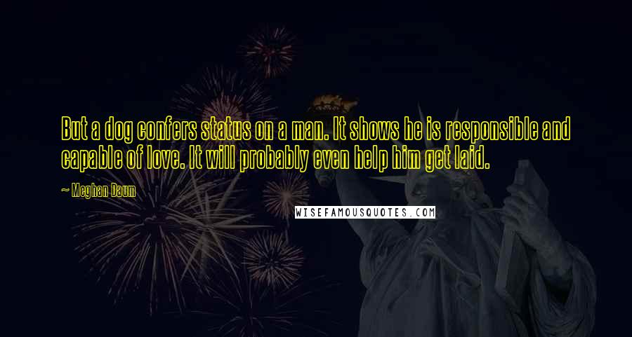 Meghan Daum Quotes: But a dog confers status on a man. It shows he is responsible and capable of love. It will probably even help him get laid.