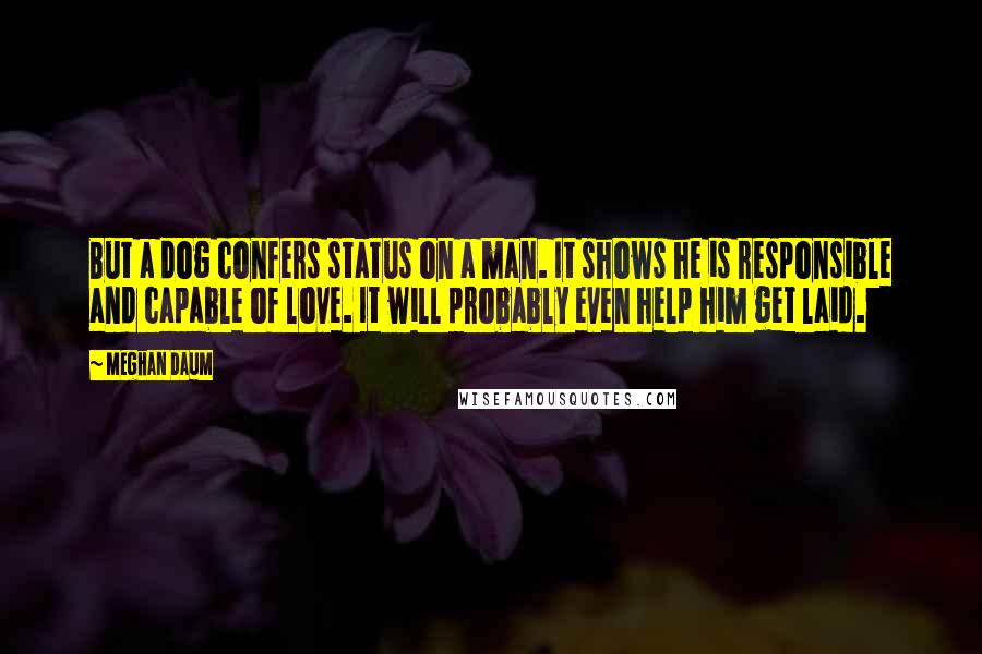 Meghan Daum Quotes: But a dog confers status on a man. It shows he is responsible and capable of love. It will probably even help him get laid.