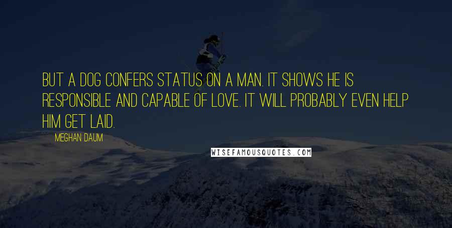 Meghan Daum Quotes: But a dog confers status on a man. It shows he is responsible and capable of love. It will probably even help him get laid.