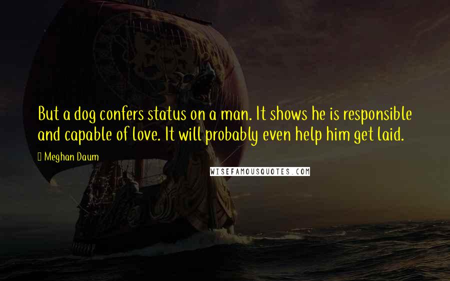 Meghan Daum Quotes: But a dog confers status on a man. It shows he is responsible and capable of love. It will probably even help him get laid.