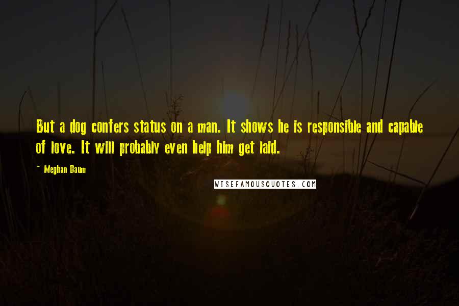 Meghan Daum Quotes: But a dog confers status on a man. It shows he is responsible and capable of love. It will probably even help him get laid.