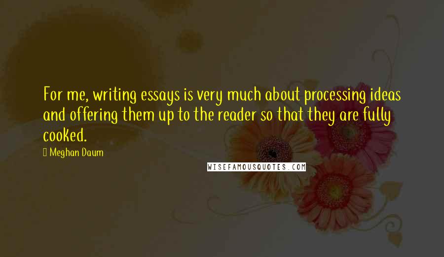 Meghan Daum Quotes: For me, writing essays is very much about processing ideas and offering them up to the reader so that they are fully cooked.