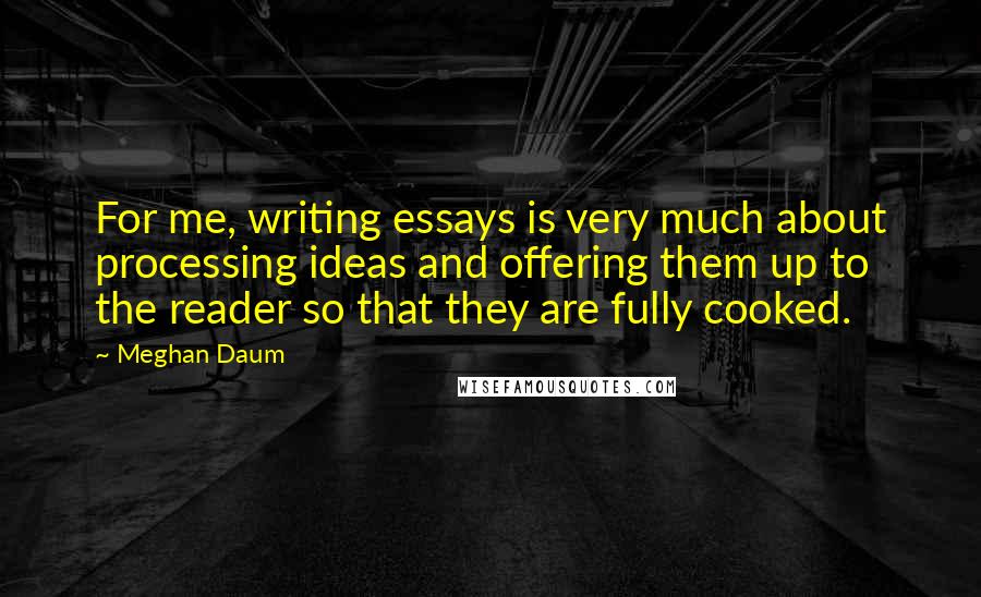 Meghan Daum Quotes: For me, writing essays is very much about processing ideas and offering them up to the reader so that they are fully cooked.