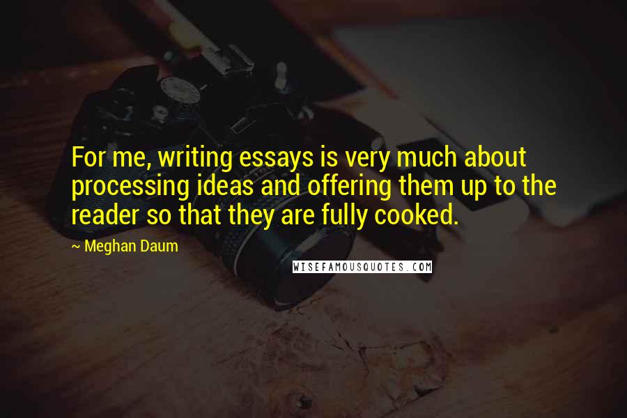 Meghan Daum Quotes: For me, writing essays is very much about processing ideas and offering them up to the reader so that they are fully cooked.