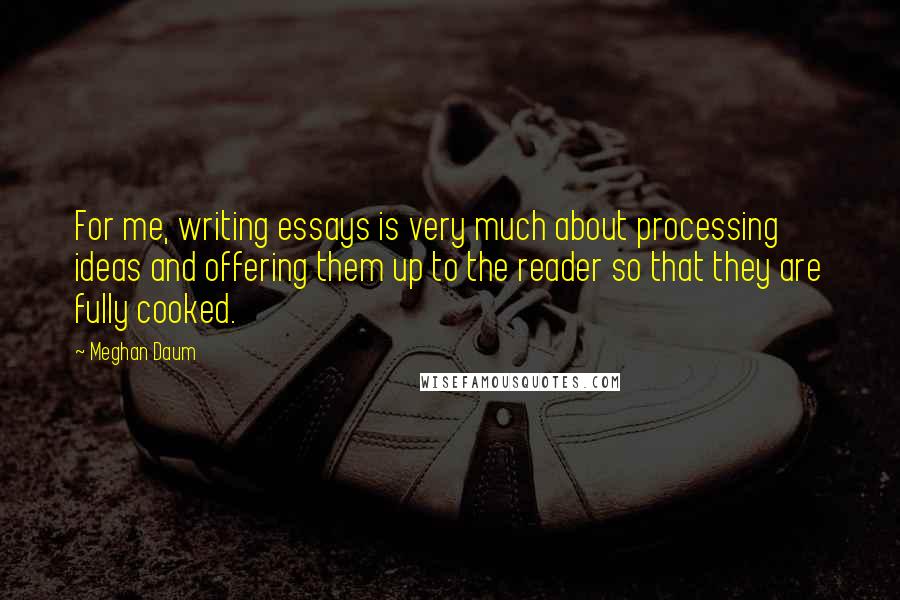 Meghan Daum Quotes: For me, writing essays is very much about processing ideas and offering them up to the reader so that they are fully cooked.