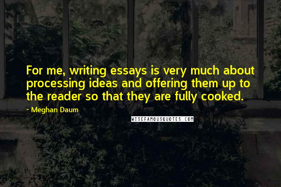 Meghan Daum Quotes: For me, writing essays is very much about processing ideas and offering them up to the reader so that they are fully cooked.