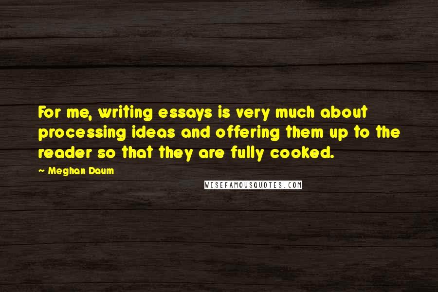 Meghan Daum Quotes: For me, writing essays is very much about processing ideas and offering them up to the reader so that they are fully cooked.