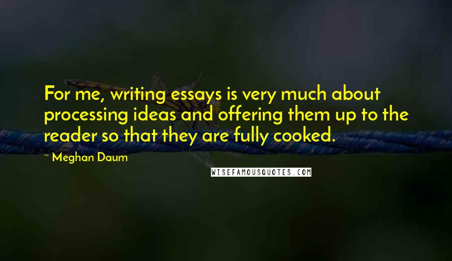 Meghan Daum Quotes: For me, writing essays is very much about processing ideas and offering them up to the reader so that they are fully cooked.
