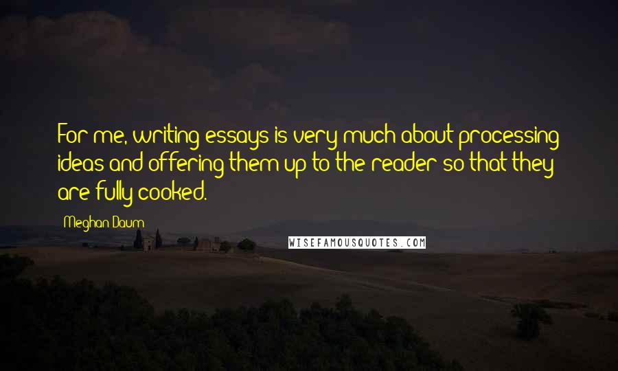 Meghan Daum Quotes: For me, writing essays is very much about processing ideas and offering them up to the reader so that they are fully cooked.