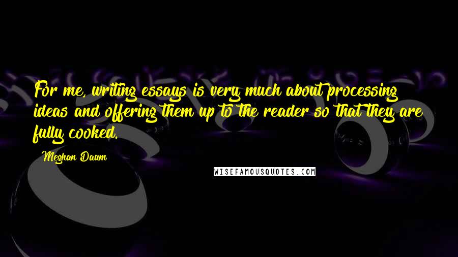 Meghan Daum Quotes: For me, writing essays is very much about processing ideas and offering them up to the reader so that they are fully cooked.