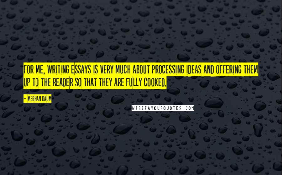 Meghan Daum Quotes: For me, writing essays is very much about processing ideas and offering them up to the reader so that they are fully cooked.