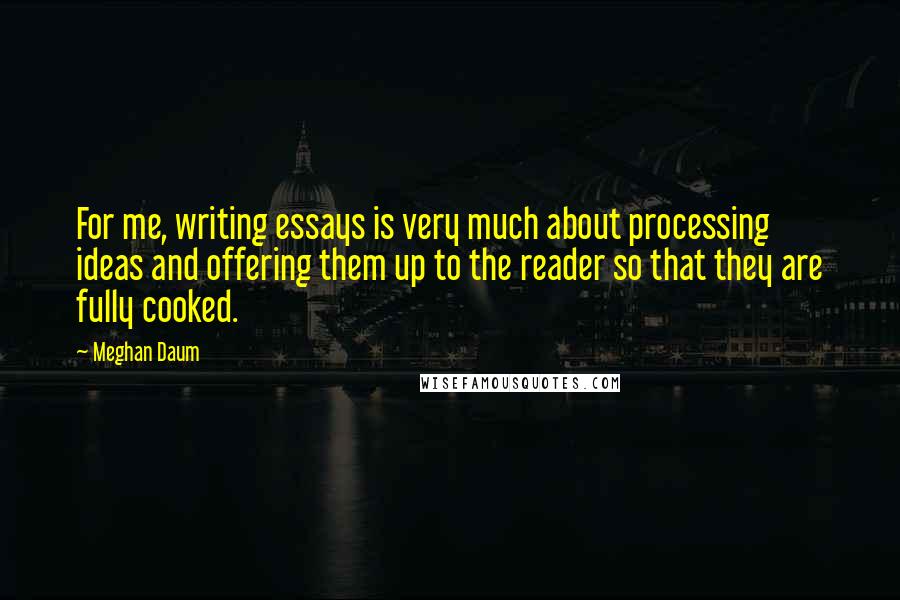 Meghan Daum Quotes: For me, writing essays is very much about processing ideas and offering them up to the reader so that they are fully cooked.