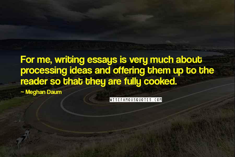 Meghan Daum Quotes: For me, writing essays is very much about processing ideas and offering them up to the reader so that they are fully cooked.