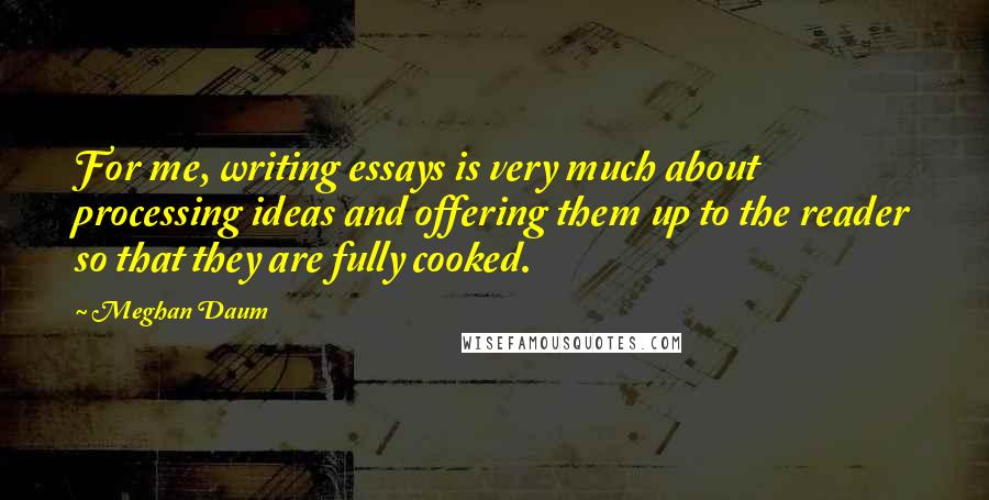 Meghan Daum Quotes: For me, writing essays is very much about processing ideas and offering them up to the reader so that they are fully cooked.