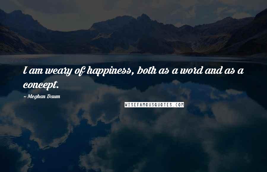 Meghan Daum Quotes: I am weary of happiness, both as a word and as a concept.