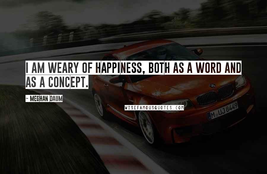 Meghan Daum Quotes: I am weary of happiness, both as a word and as a concept.