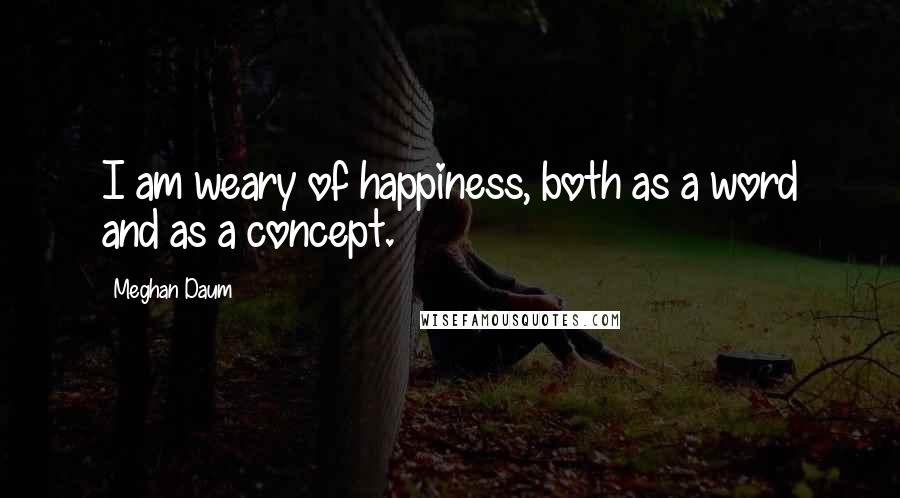 Meghan Daum Quotes: I am weary of happiness, both as a word and as a concept.