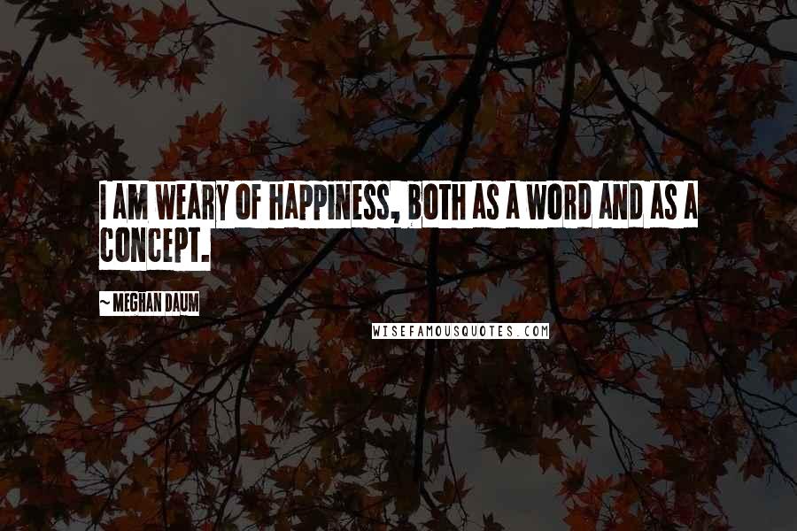 Meghan Daum Quotes: I am weary of happiness, both as a word and as a concept.