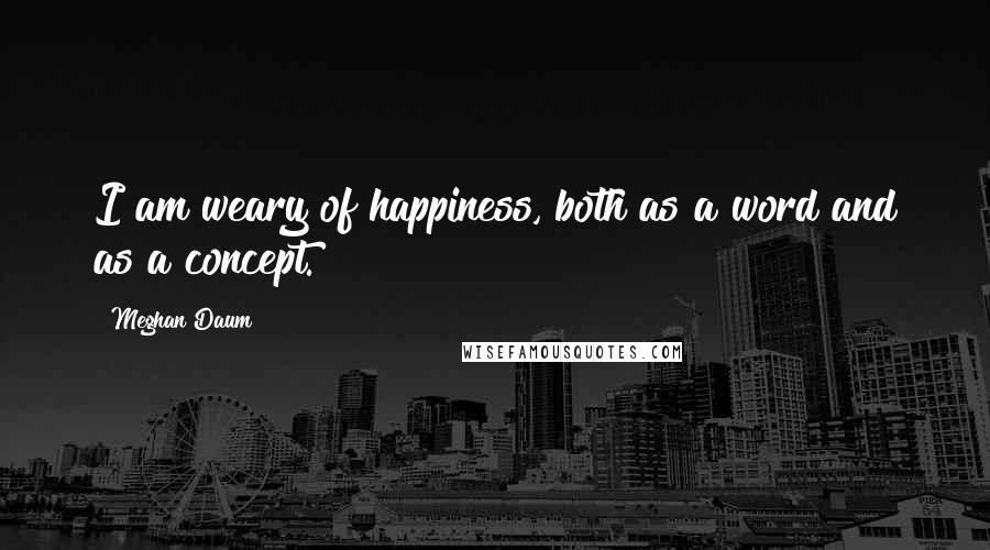 Meghan Daum Quotes: I am weary of happiness, both as a word and as a concept.