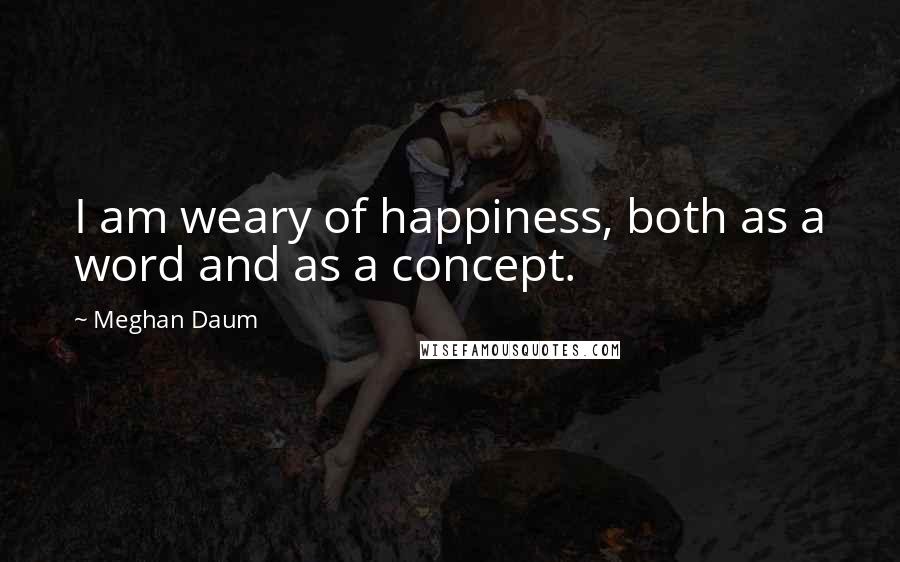 Meghan Daum Quotes: I am weary of happiness, both as a word and as a concept.