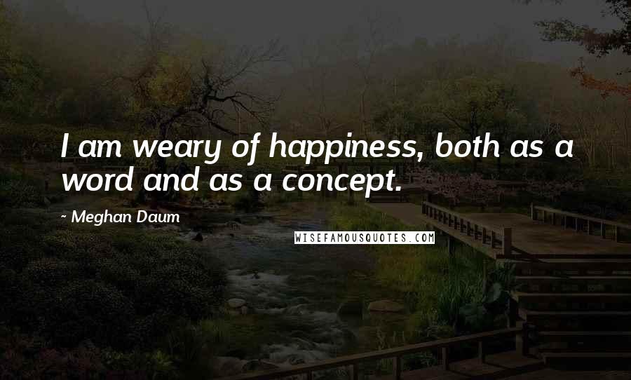 Meghan Daum Quotes: I am weary of happiness, both as a word and as a concept.