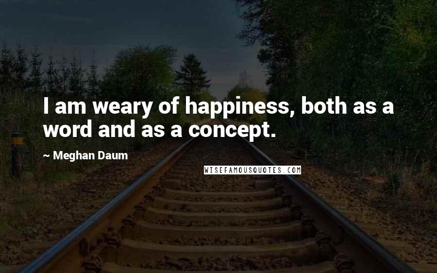 Meghan Daum Quotes: I am weary of happiness, both as a word and as a concept.