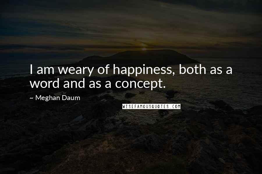 Meghan Daum Quotes: I am weary of happiness, both as a word and as a concept.