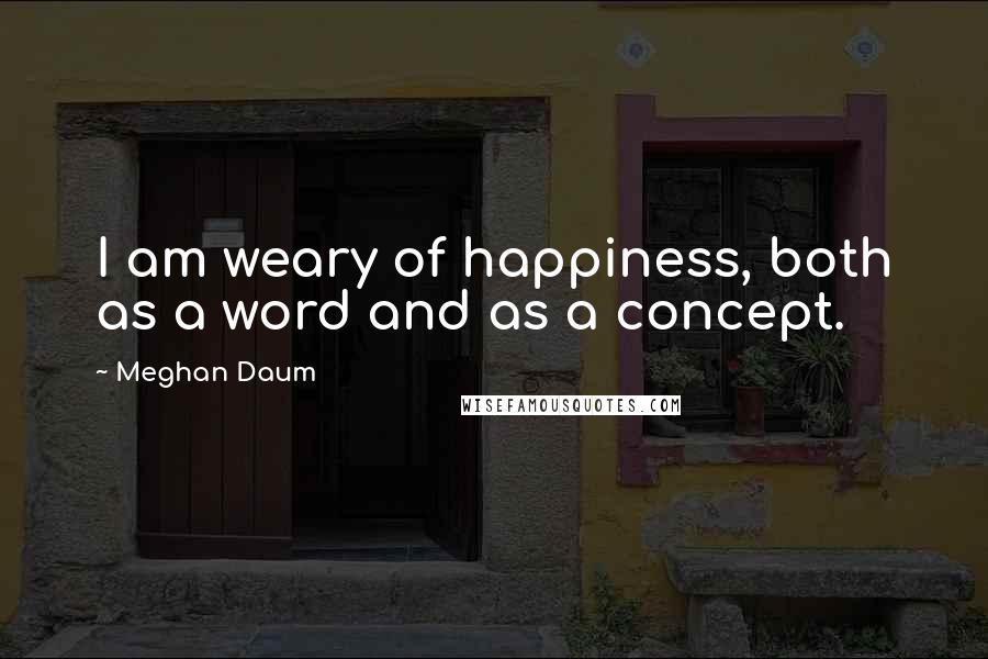 Meghan Daum Quotes: I am weary of happiness, both as a word and as a concept.