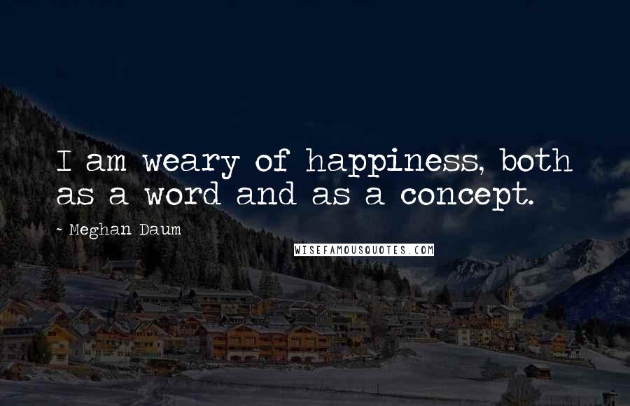 Meghan Daum Quotes: I am weary of happiness, both as a word and as a concept.