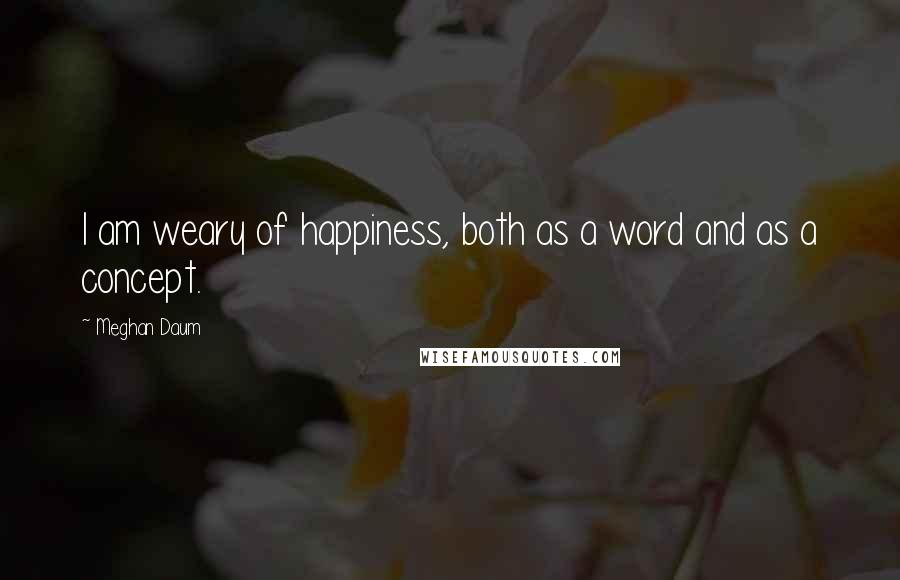 Meghan Daum Quotes: I am weary of happiness, both as a word and as a concept.