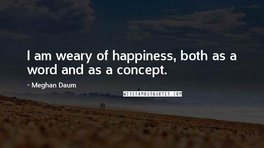 Meghan Daum Quotes: I am weary of happiness, both as a word and as a concept.