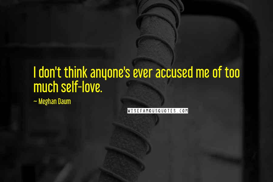 Meghan Daum Quotes: I don't think anyone's ever accused me of too much self-love.