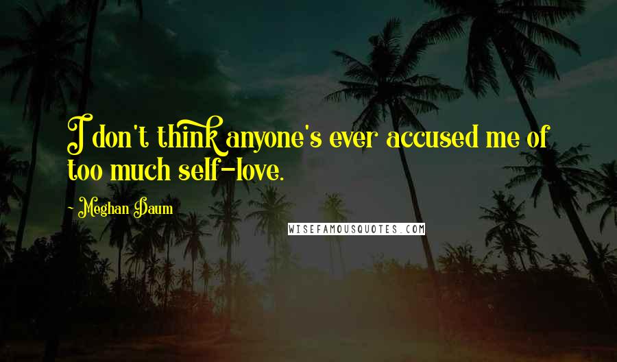 Meghan Daum Quotes: I don't think anyone's ever accused me of too much self-love.