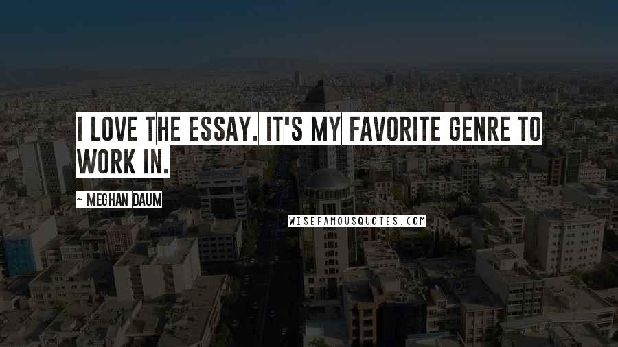 Meghan Daum Quotes: I love the essay. It's my favorite genre to work in.