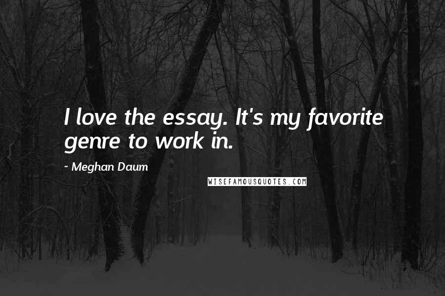 Meghan Daum Quotes: I love the essay. It's my favorite genre to work in.