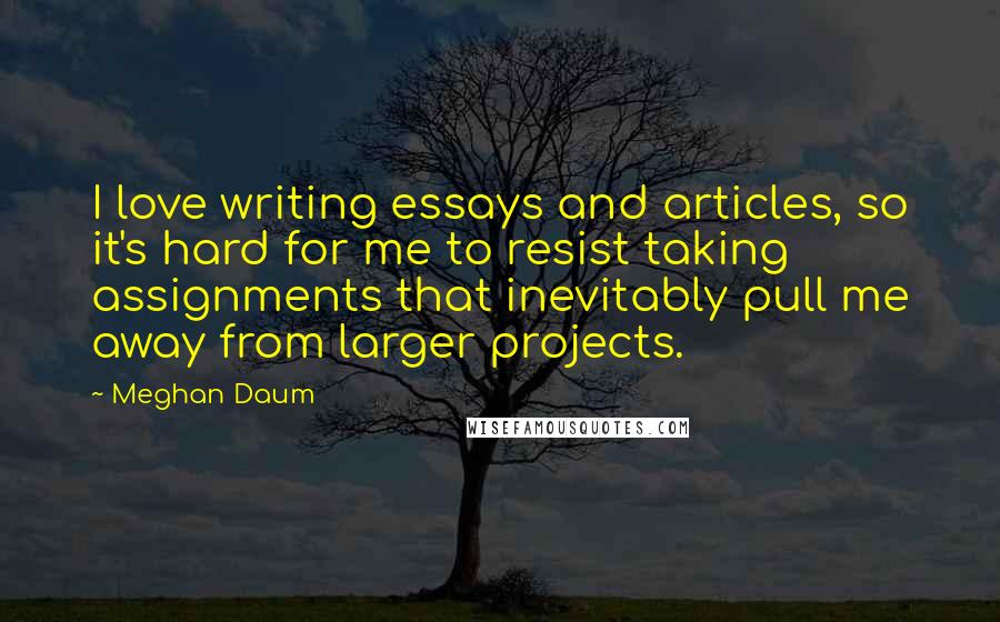 Meghan Daum Quotes: I love writing essays and articles, so it's hard for me to resist taking assignments that inevitably pull me away from larger projects.