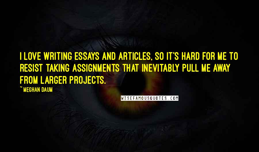 Meghan Daum Quotes: I love writing essays and articles, so it's hard for me to resist taking assignments that inevitably pull me away from larger projects.