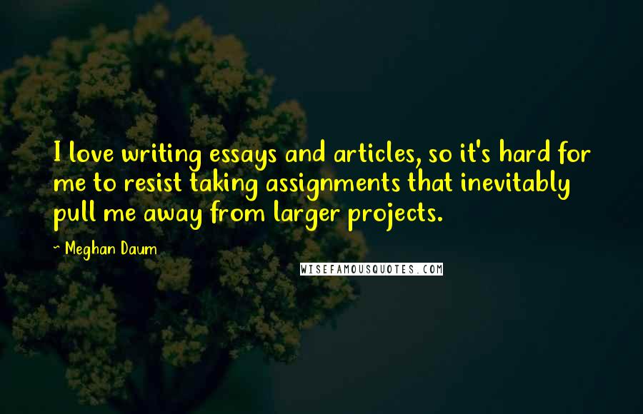 Meghan Daum Quotes: I love writing essays and articles, so it's hard for me to resist taking assignments that inevitably pull me away from larger projects.