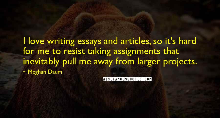 Meghan Daum Quotes: I love writing essays and articles, so it's hard for me to resist taking assignments that inevitably pull me away from larger projects.