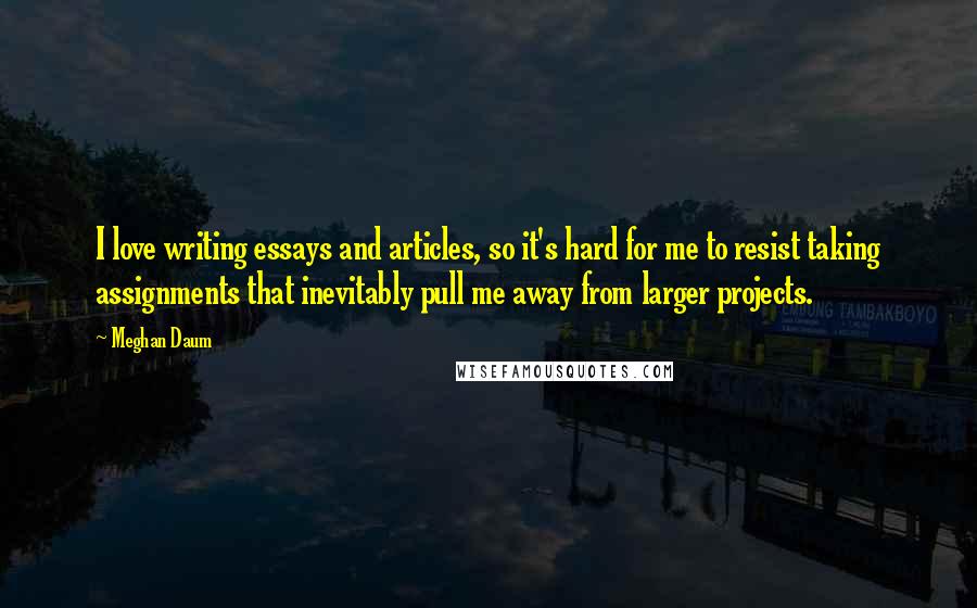 Meghan Daum Quotes: I love writing essays and articles, so it's hard for me to resist taking assignments that inevitably pull me away from larger projects.