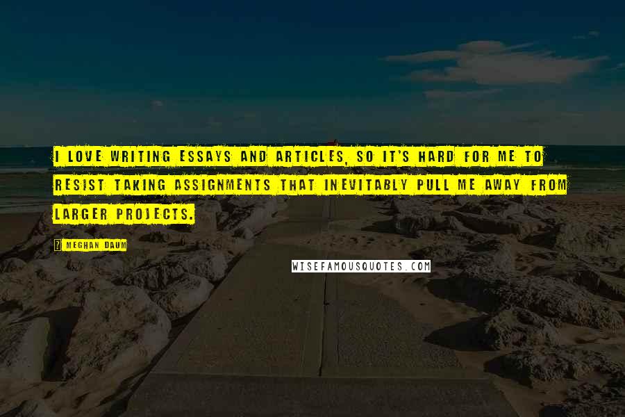 Meghan Daum Quotes: I love writing essays and articles, so it's hard for me to resist taking assignments that inevitably pull me away from larger projects.