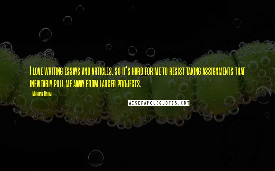 Meghan Daum Quotes: I love writing essays and articles, so it's hard for me to resist taking assignments that inevitably pull me away from larger projects.
