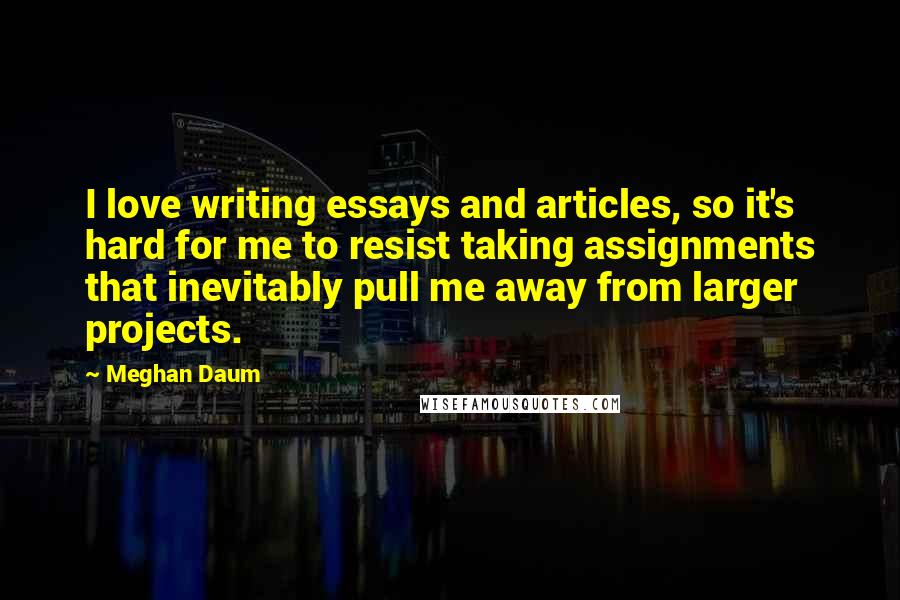 Meghan Daum Quotes: I love writing essays and articles, so it's hard for me to resist taking assignments that inevitably pull me away from larger projects.