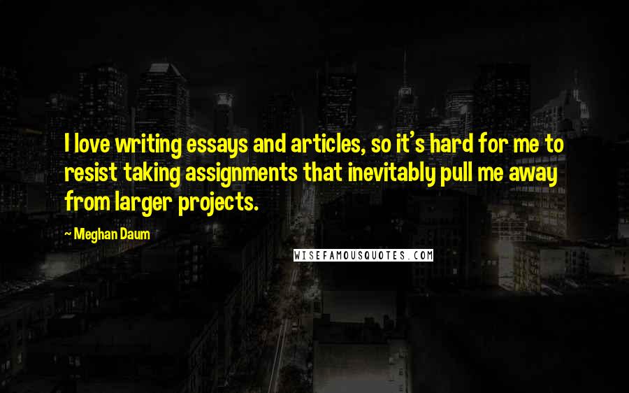 Meghan Daum Quotes: I love writing essays and articles, so it's hard for me to resist taking assignments that inevitably pull me away from larger projects.